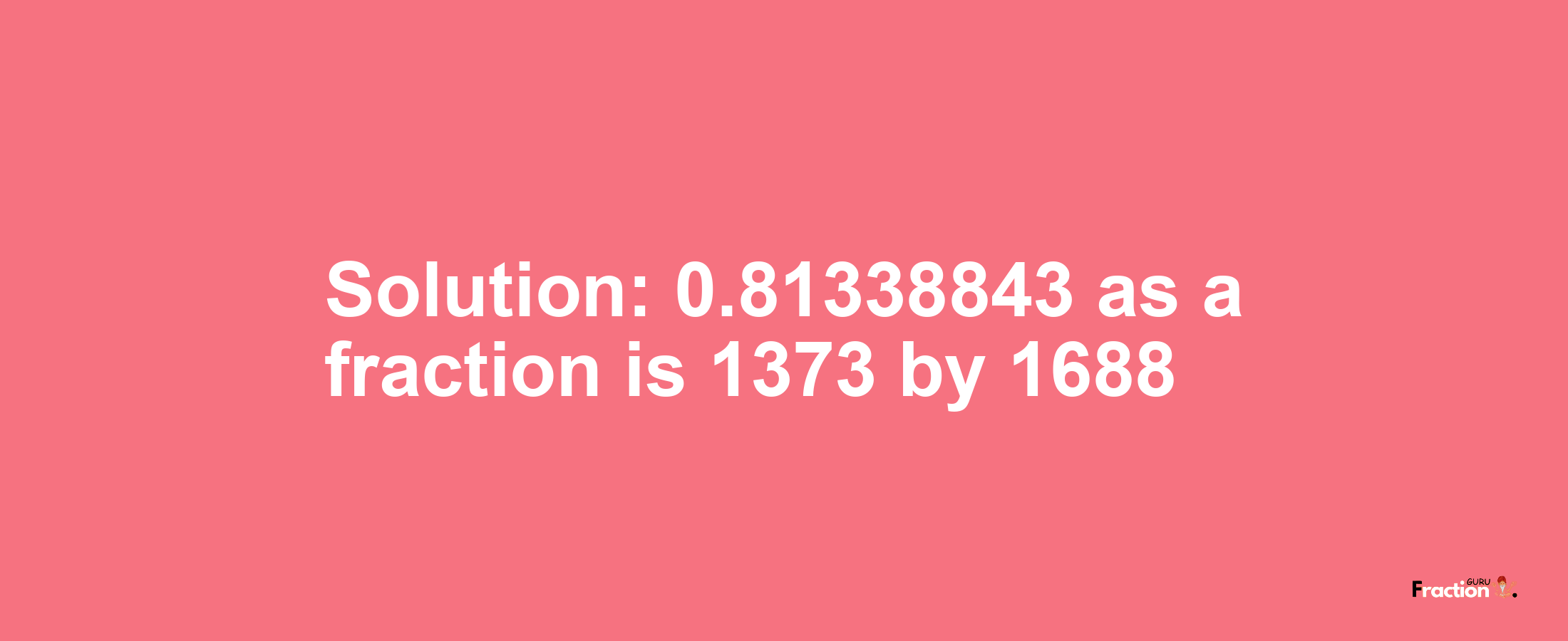 Solution:0.81338843 as a fraction is 1373/1688